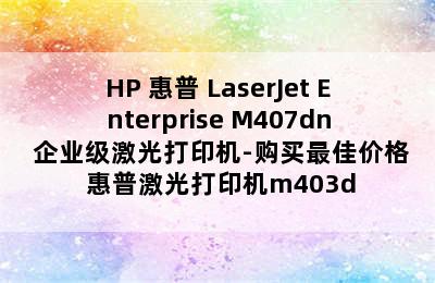 HP 惠普 LaserJet Enterprise M407dn 企业级激光打印机-购买最佳价格 惠普激光打印机m403d